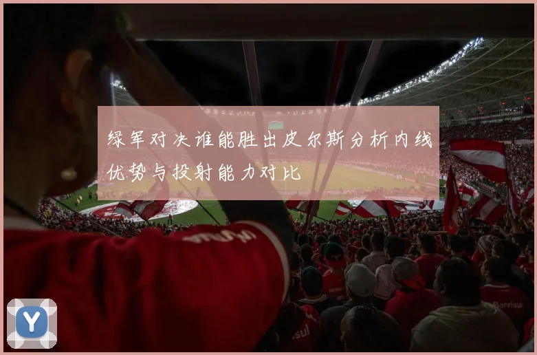 绿军对决谁能胜出皮尔斯分析内线优势与投射能力对比