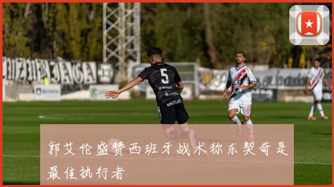 郭艾伦盛赞西班牙战术称东契奇是最佳执行者