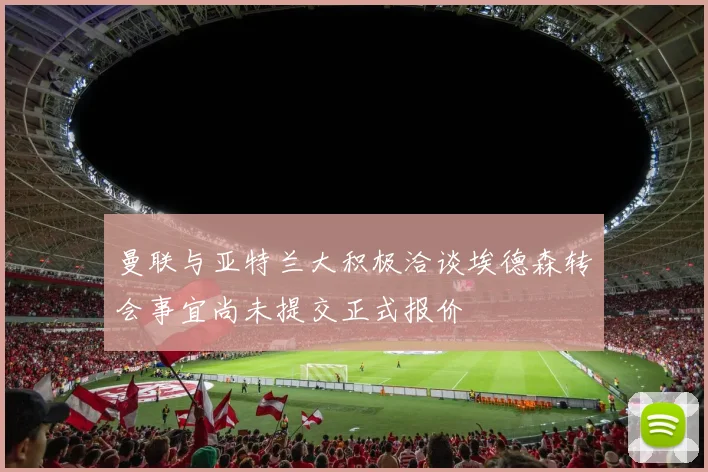 曼联与亚特兰大积极洽谈埃德森转会事宜尚未提交正式报价