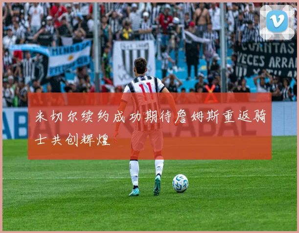 米切尔续约成功期待詹姆斯重返骑士共创辉煌