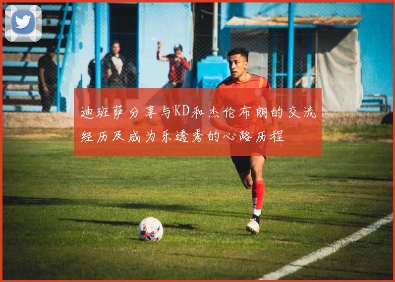 迪班萨分享与KD和杰伦布朗的交流经历及成为乐透秀的心路历程