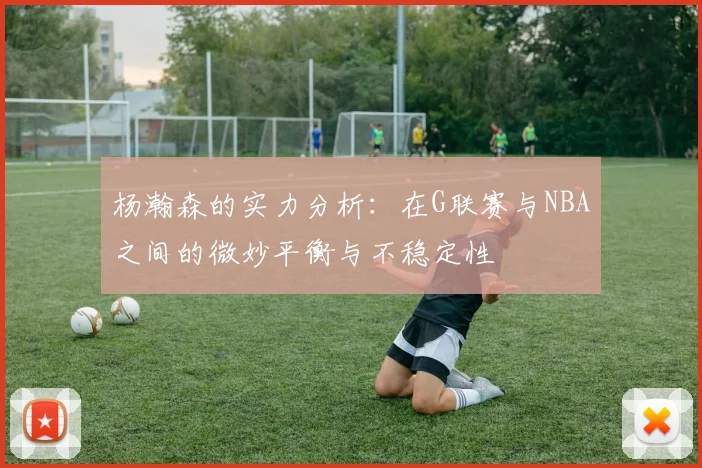 杨瀚森的实力分析：在G联赛与NBA之间的微妙平衡与不稳定性