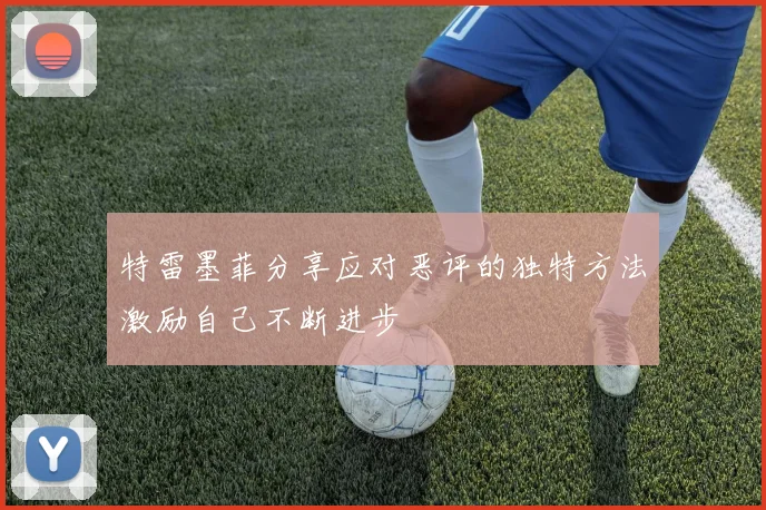特雷墨菲分享应对恶评的独特方法激励自己不断进步