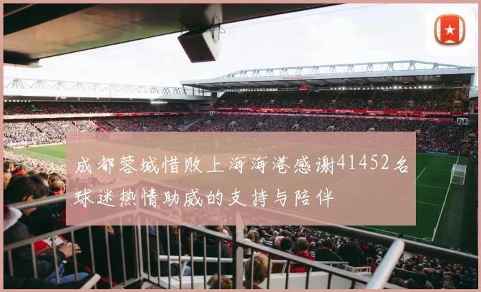 成都蓉城惜败上海海港感谢41452名球迷热情助威的支持与陪伴