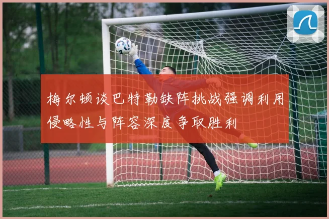 梅尔顿谈巴特勒缺阵挑战强调利用侵略性与阵容深度争取胜利