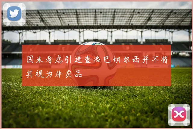 国米考虑引进查洛巴切尔西并不将其视为非卖品