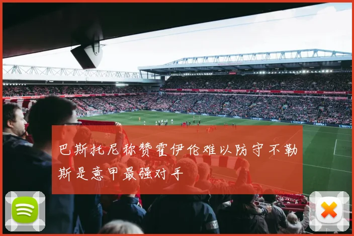巴斯托尼称赞霍伊伦难以防守不勒斯是意甲最强对手