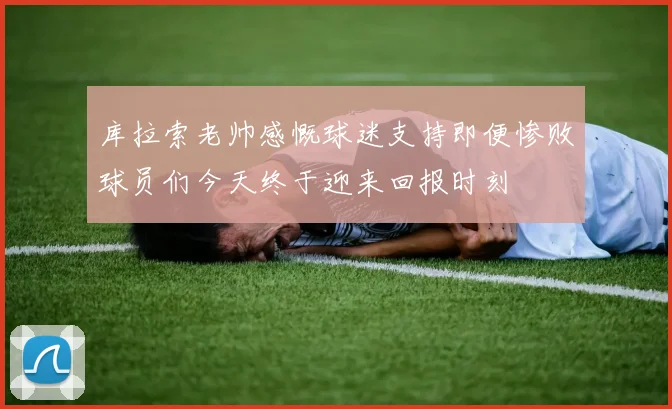 库拉索老帅感慨球迷支持即便惨败球员们今天终于迎来回报时刻