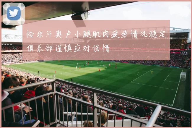 恰尔汗奥卢小腿肌肉疲劳情况稳定俱乐部谨慎应对伤情