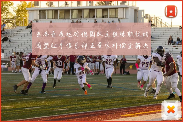 克洛普表达对德国队主教练职位的渴望红牛俱乐部正寻求补偿金解决方案
