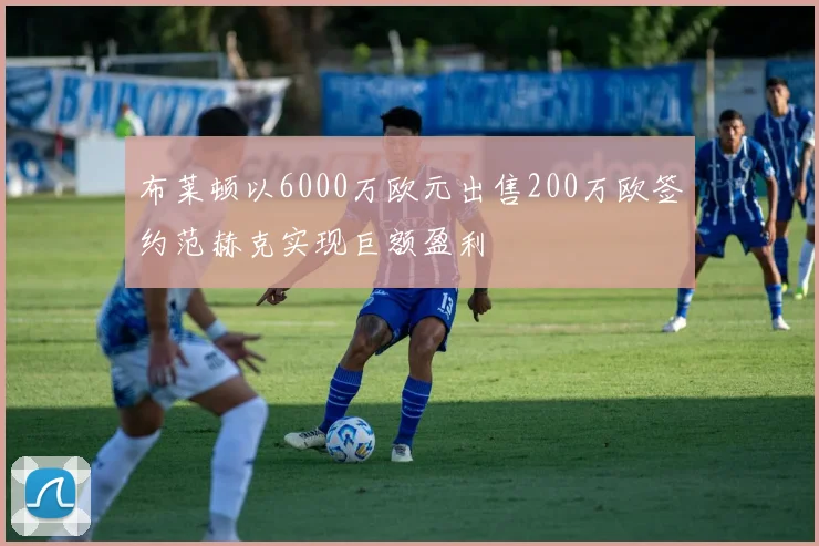 布莱顿以6000万欧元出售200万欧签约范赫克实现巨额盈利