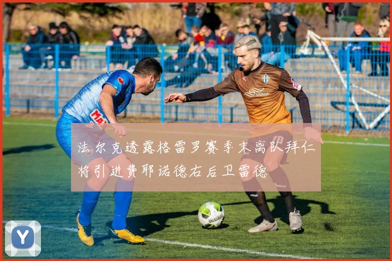 法尔克透露格雷罗赛季末离队拜仁将引进费耶诺德右后卫雷德