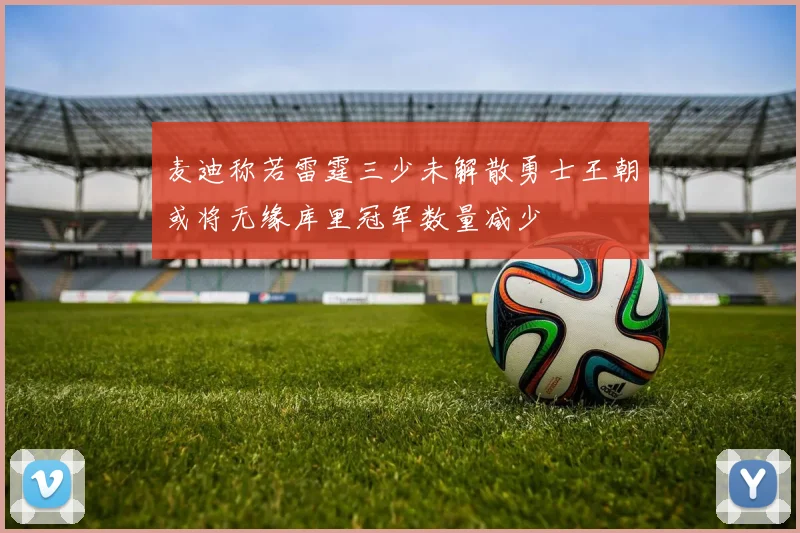 麦迪称若雷霆三少未解散勇士王朝或将无缘库里冠军数量减少