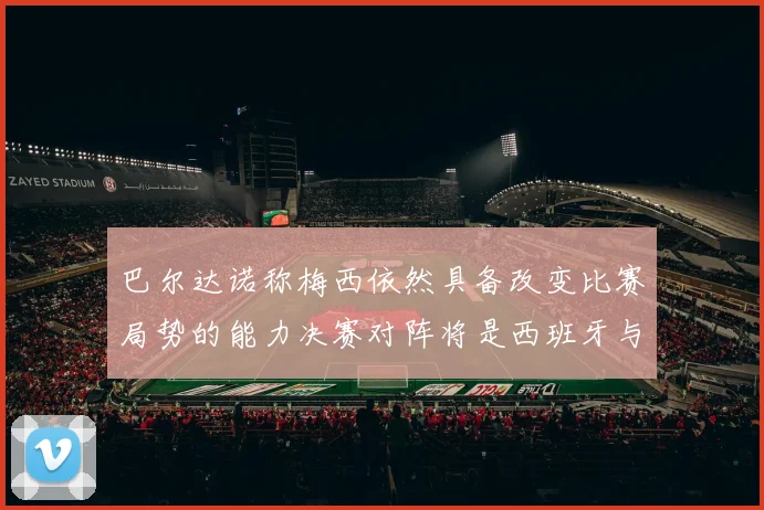 巴尔达诺称梅西依然具备改变比赛局势的能力决赛对阵将是西班牙与阿根廷