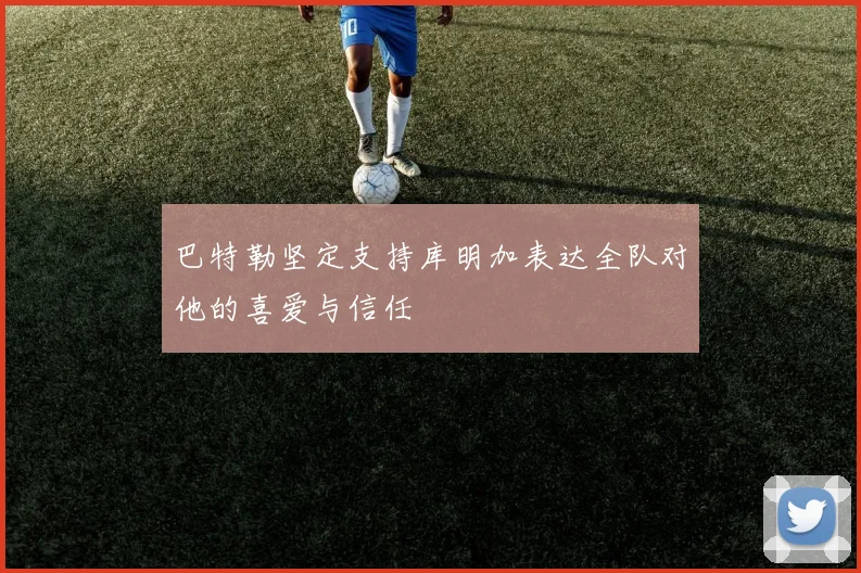 巴特勒坚定支持库明加表达全队对他的喜爱与信任