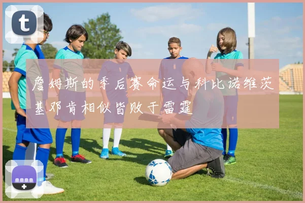 詹姆斯的季后赛命运与科比诺维茨基邓肯相似皆败于雷霆