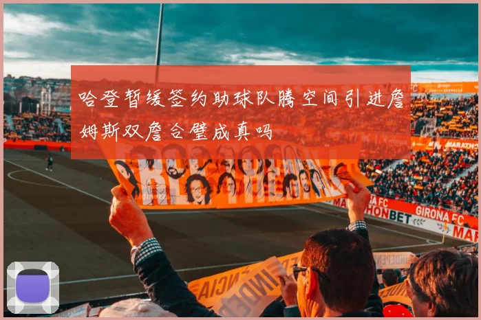 哈登暂缓签约助球队腾空间引进詹姆斯双詹合璧成真吗