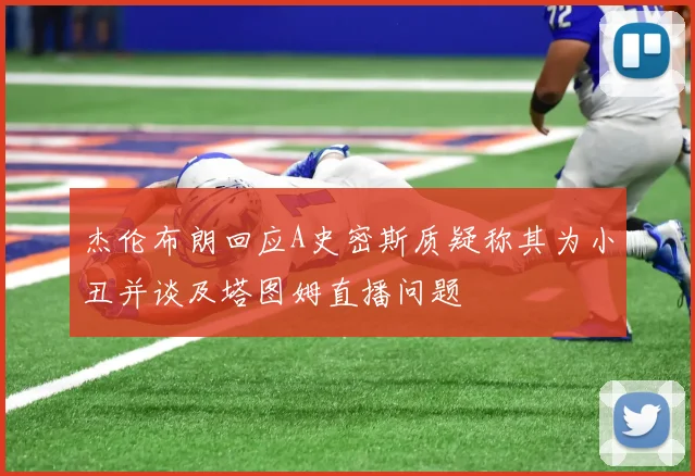 杰伦布朗回应A史密斯质疑称其为小丑并谈及塔图姆直播问题