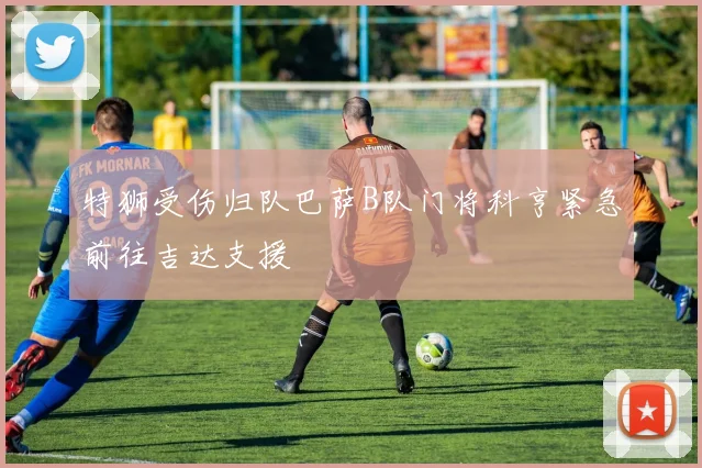 特狮受伤归队巴萨B队门将科亨紧急前往吉达支援