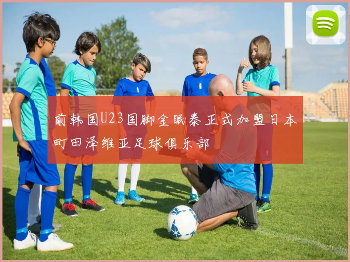 前韩国U23国脚金眠泰正式加盟日本町田泽维亚足球俱乐部