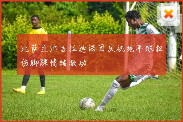 比萨主帅吉拉迪诺因庆祝绝平球扭伤脚踝情绪激动