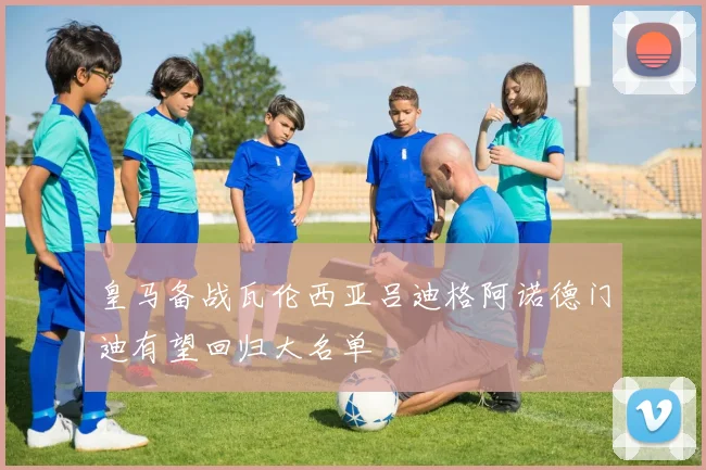 皇马备战瓦伦西亚吕迪格阿诺德门迪有望回归大名单