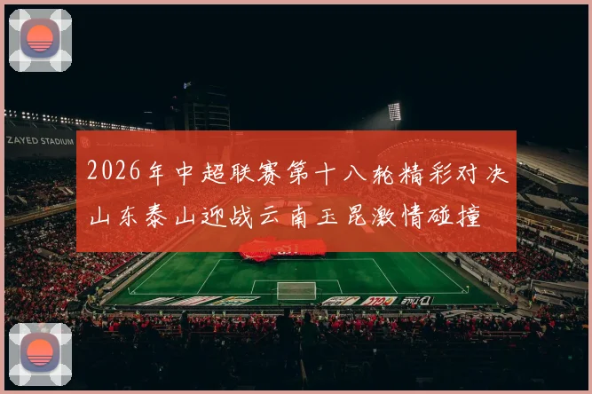 2026年中超联赛第十八轮精彩对决山东泰山迎战云南玉昆激情碰撞
