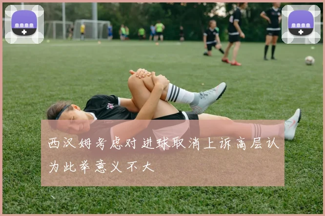西汉姆考虑对进球取消上诉高层认为此举意义不大