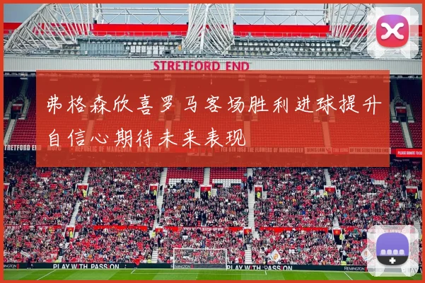 弗格森欣喜罗马客场胜利进球提升自信心期待未来表现